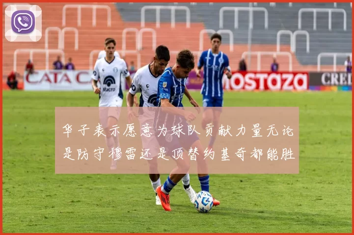 华子表示愿意为球队贡献力量无论是防守穆雷还是顶替约基奇都能胜任