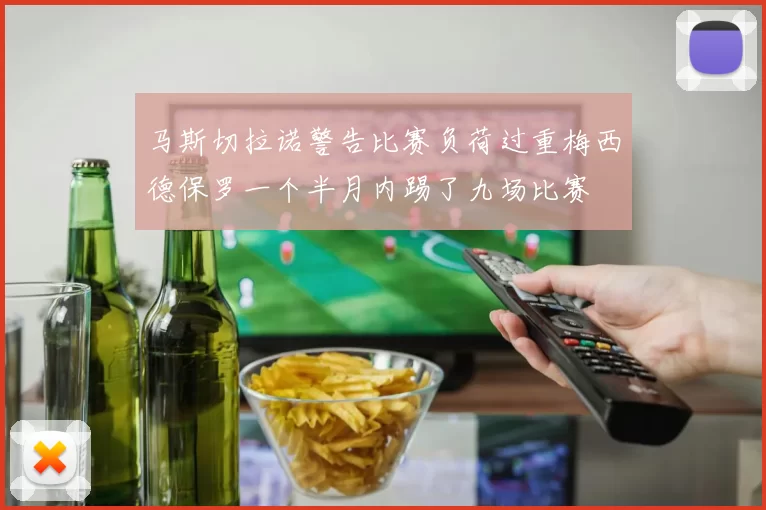 马斯切拉诺警告比赛负荷过重梅西德保罗一个半月内踢了九场比赛