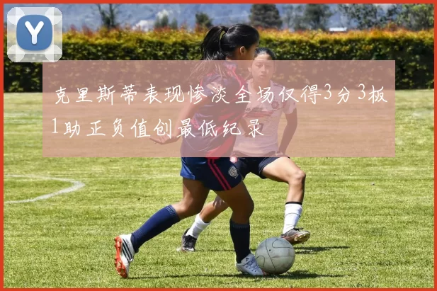克里斯蒂表现惨淡全场仅得3分3板1助正负值创最低纪录