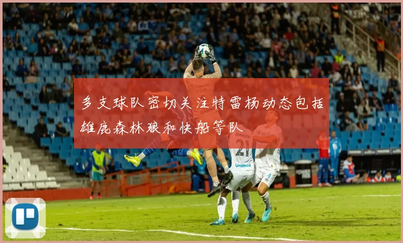 多支球队密切关注特雷杨动态包括雄鹿森林狼和快船等队