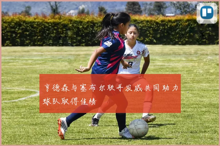 亨德森与塞布尔联手发威共同助力球队取得佳绩