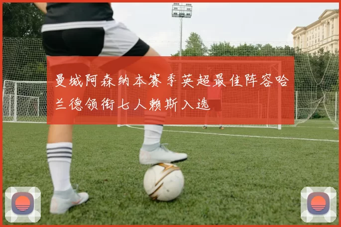 曼城阿森纳本赛季英超最佳阵容哈兰德领衔七人赖斯入选