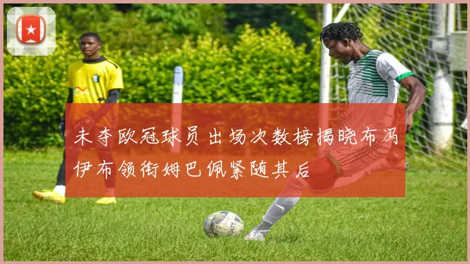 未夺欧冠球员出场次数榜揭晓布冯伊布领衔姆巴佩紧随其后