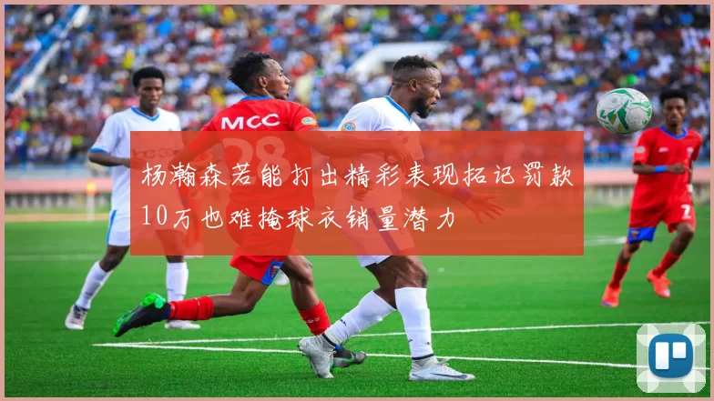 杨瀚森若能打出精彩表现拓记罚款10万也难掩球衣销量潜力