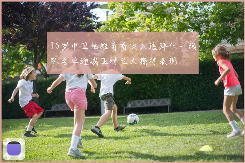 16岁中卫帕维奇首次入选拜仁一线队名单迎战亚特兰大期待表现