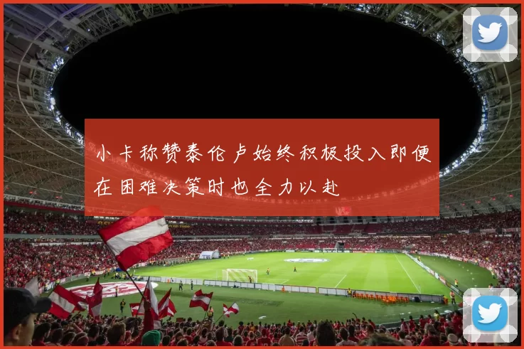 小卡称赞泰伦卢始终积极投入即便在困难决策时也全力以赴