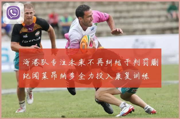 海港队专注未来不再纠结于判罚蒯纪闻莱昂纳多全力投入康复训练