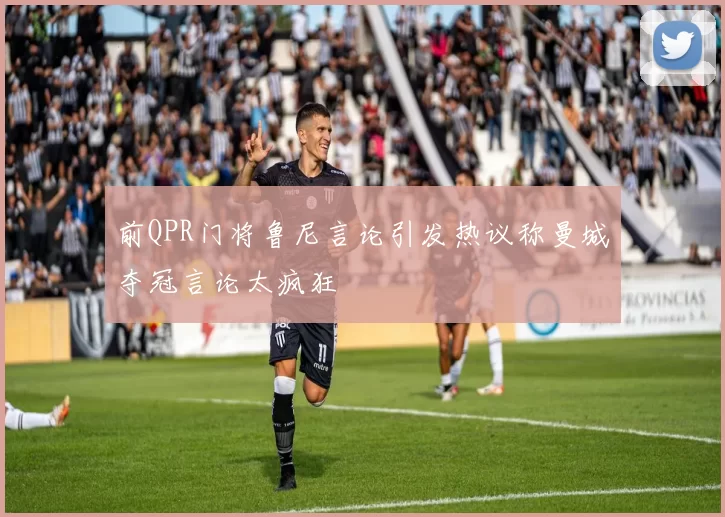 前QPR门将鲁尼言论引发热议称曼城夺冠言论太疯狂