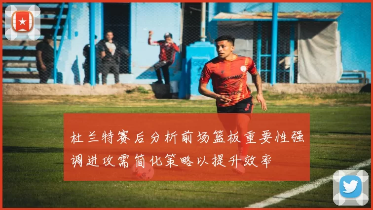 杜兰特赛后分析前场篮板重要性强调进攻需简化策略以提升效率