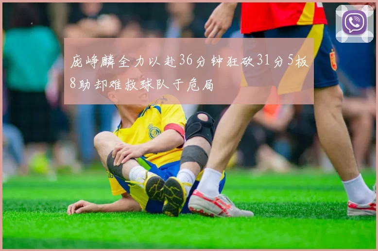 庞峥麟全力以赴36分钟狂砍31分5板8助却难救球队于危局