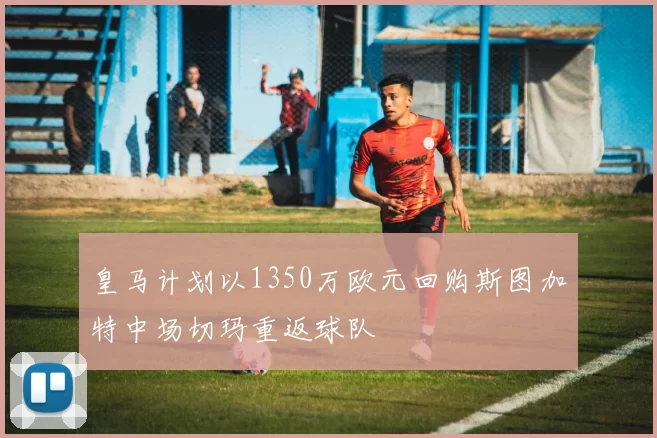 皇马计划以1350万欧元回购斯图加特中场切玛重返球队