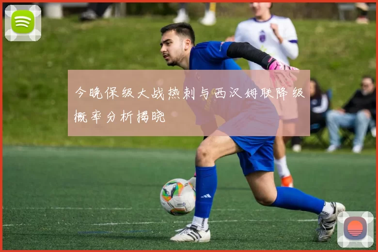 今晚保级大战热刺与西汉姆联降级概率分析揭晓