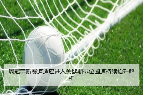 周冠宇新赛道适应进入关键期排位圈速持续抬升解析